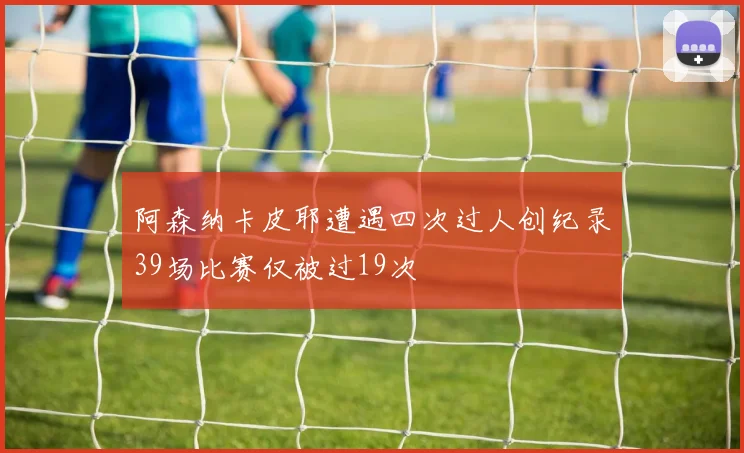阿森纳卡皮耶遭遇四次过人创纪录39场比赛仅被过19次