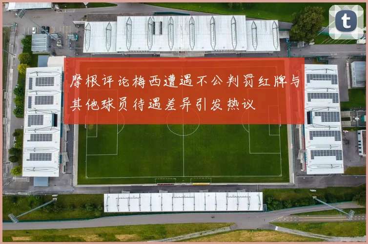 摩根评论梅西遭遇不公判罚红牌与其他球员待遇差异引发热议