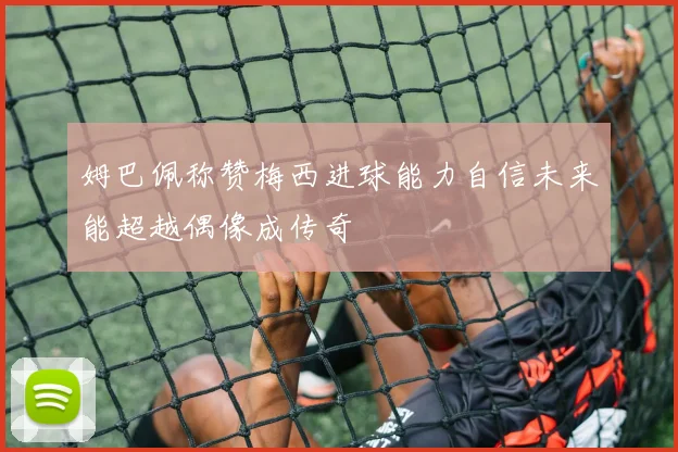 姆巴佩称赞梅西进球能力自信未来能超越偶像成传奇