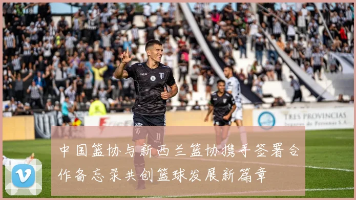 中国篮协与新西兰篮协携手签署合作备忘录共创篮球发展新篇章
