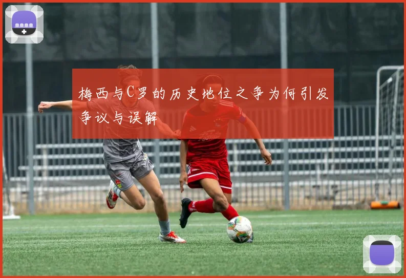 梅西与C罗的历史地位之争为何引发争议与误解