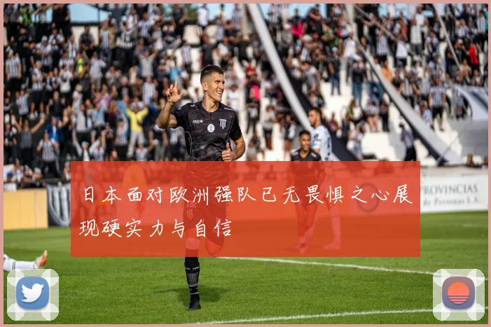 日本面对欧洲强队已无畏惧之心展现硬实力与自信