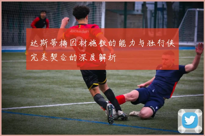 达斯蒂梅因材施教的能力与独行侠完美契合的深度解析