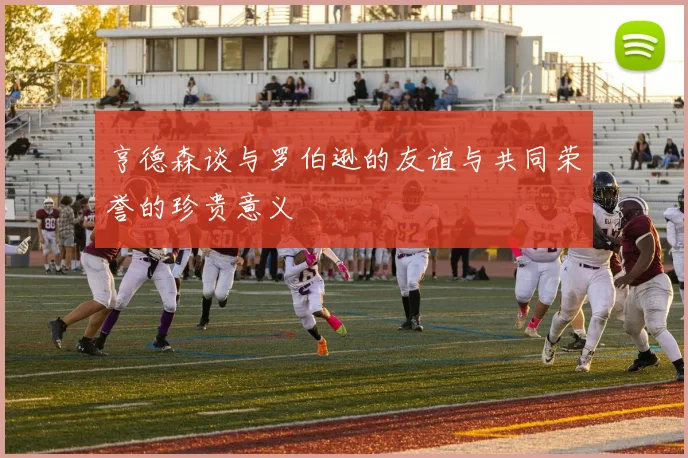 亨德森谈与罗伯逊的友谊与共同荣誉的珍贵意义