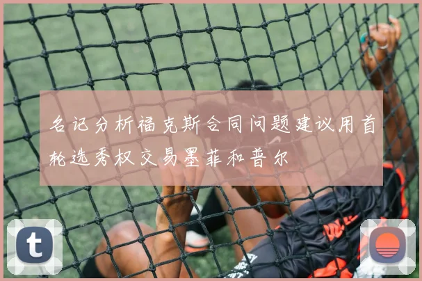 名记分析福克斯合同问题建议用首轮选秀权交易墨菲和普尔