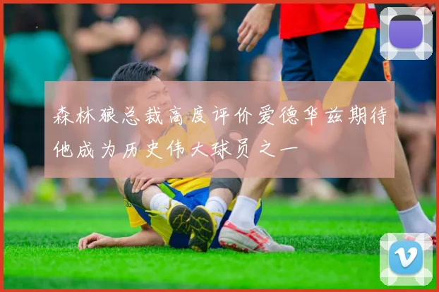 森林狼总裁高度评价爱德华兹期待他成为历史伟大球员之一