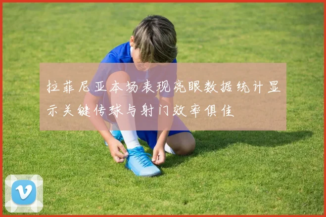 拉菲尼亚本场表现亮眼数据统计显示关键传球与射门效率俱佳