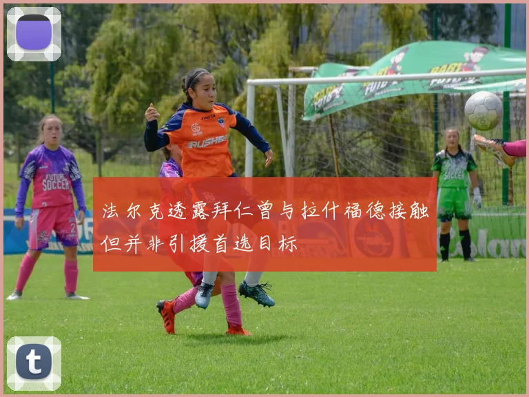 法尔克透露拜仁曾与拉什福德接触但并非引援首选目标