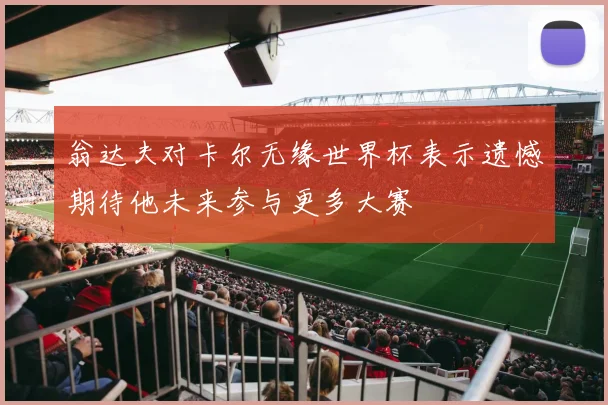 翁达夫对卡尔无缘世界杯表示遗憾期待他未来参与更多大赛
