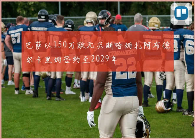 巴萨以150万欧元买断哈姆扎阿布德尔卡里姆签约至2029年