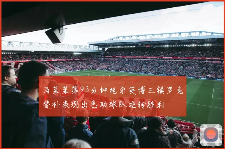 马莱莱第93分钟绝杀英博三镇罗竞替补表现出色助球队逆转胜利