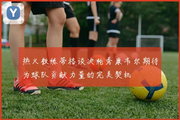 热火教练蒂格谈次轮秀康韦尔期待为球队贡献力量的完美契机