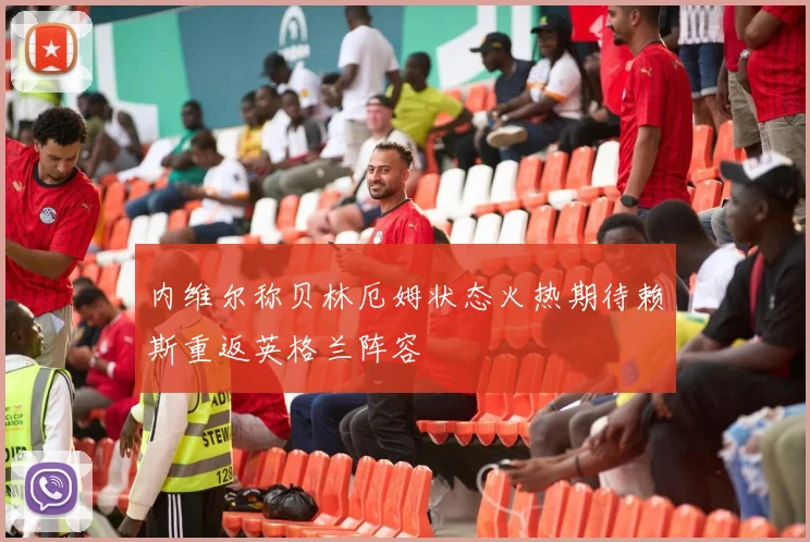 内维尔称贝林厄姆状态火热期待赖斯重返英格兰阵容