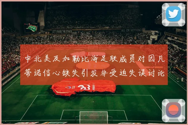 中北美及加勒比海足联成员对因凡蒂诺信心缺失引发非受迫失误讨论