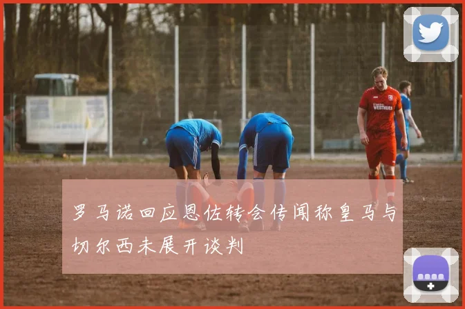 罗马诺回应恩佐转会传闻称皇马与切尔西未展开谈判